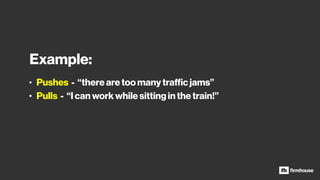Example:
• Pushes - “there are too many traﬃc jams”
• Pulls - “I can work while sitting in the train!”
 