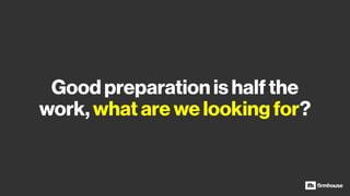 Good preparation is half the
work, what are we looking for?
 