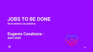 2020
JOBS TO BE DONE
De la teoría a la práctica
Eugenia Casabona -
Abril 2020
 