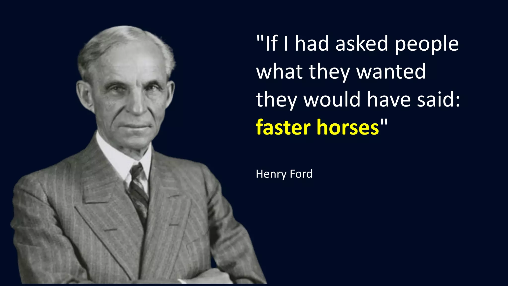 "If I had asked people
what they wanted
they would have said:
faster horses"
Henry Ford
 