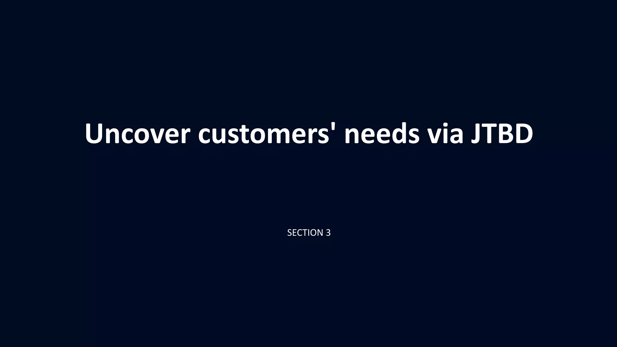 Uncover customers' needs via JTBD
SECTION 3
 