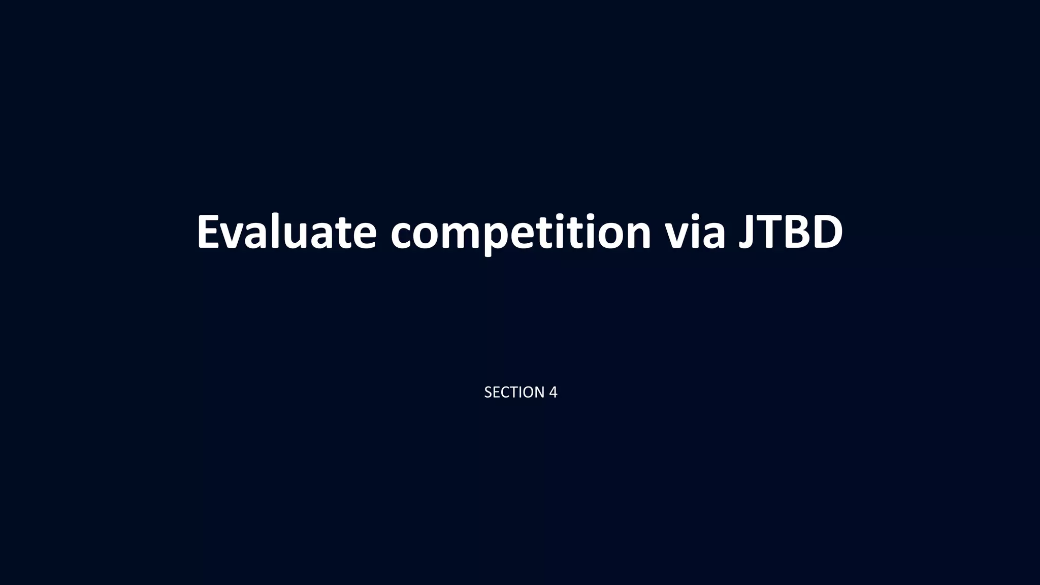 Evaluate competition via JTBD
SECTION 4
 