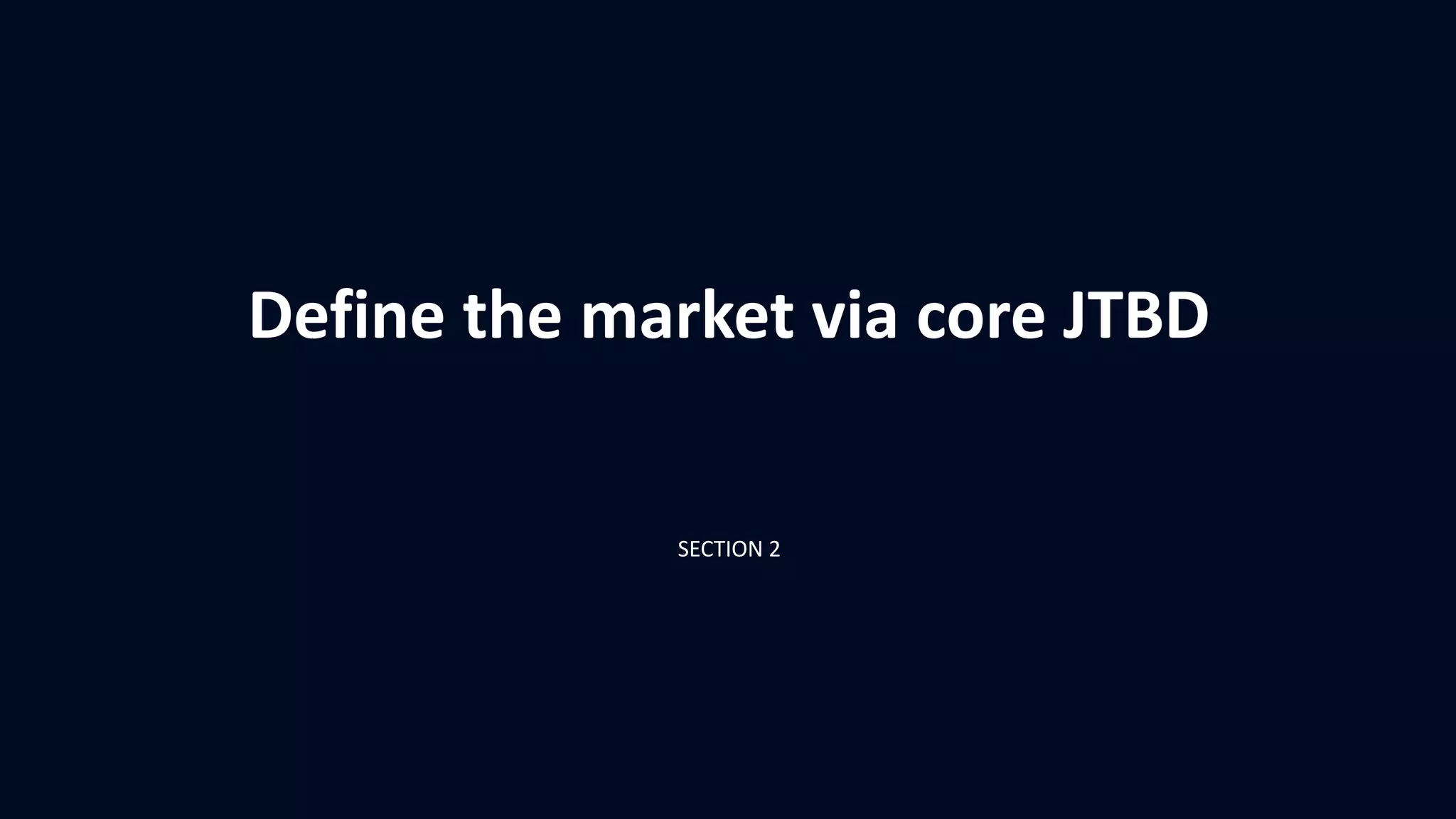 Define the market via core JTBD
SECTION 2
 