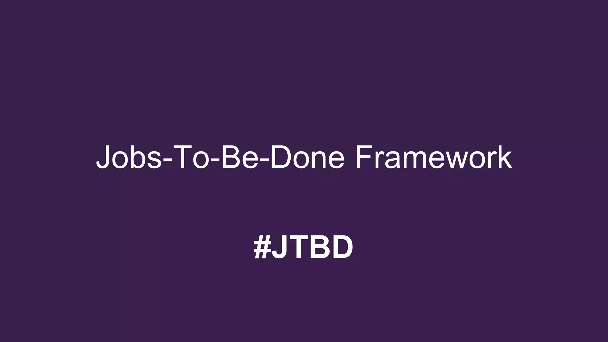 Welcome to
Jobs-To-Be-Done Framework
#JTBD
 
