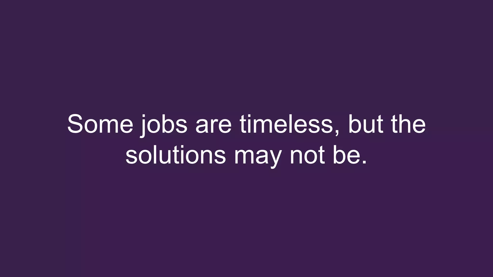 Some jobs are timeless, but the
solutions may not be.
 