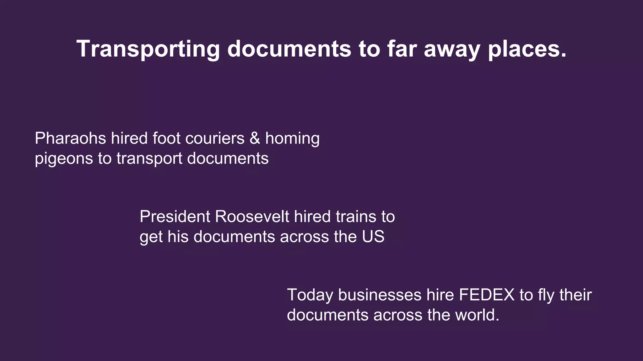 Transporting documents to far away places.
Pharaohs hired foot couriers & homing
pigeons to transport documents
President Roosevelt hired trains to
get his documents across the US
Today businesses hire FEDEX to fly their
documents across the world.
 