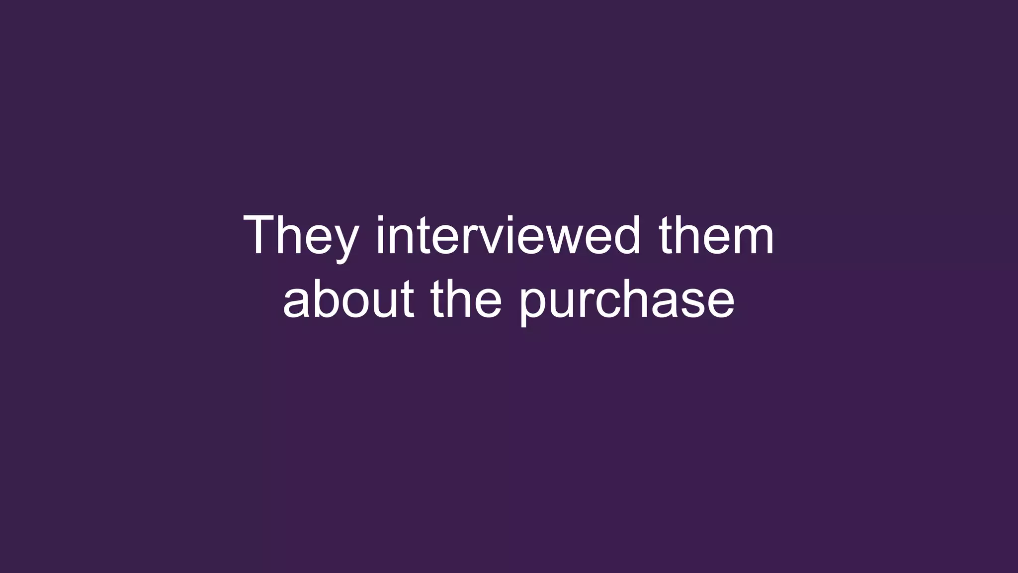 They interviewed them
about the purchase
 