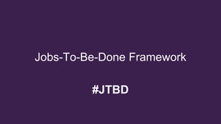 Welcome to
Jobs-To-Be-Done Framework
#JTBD
 