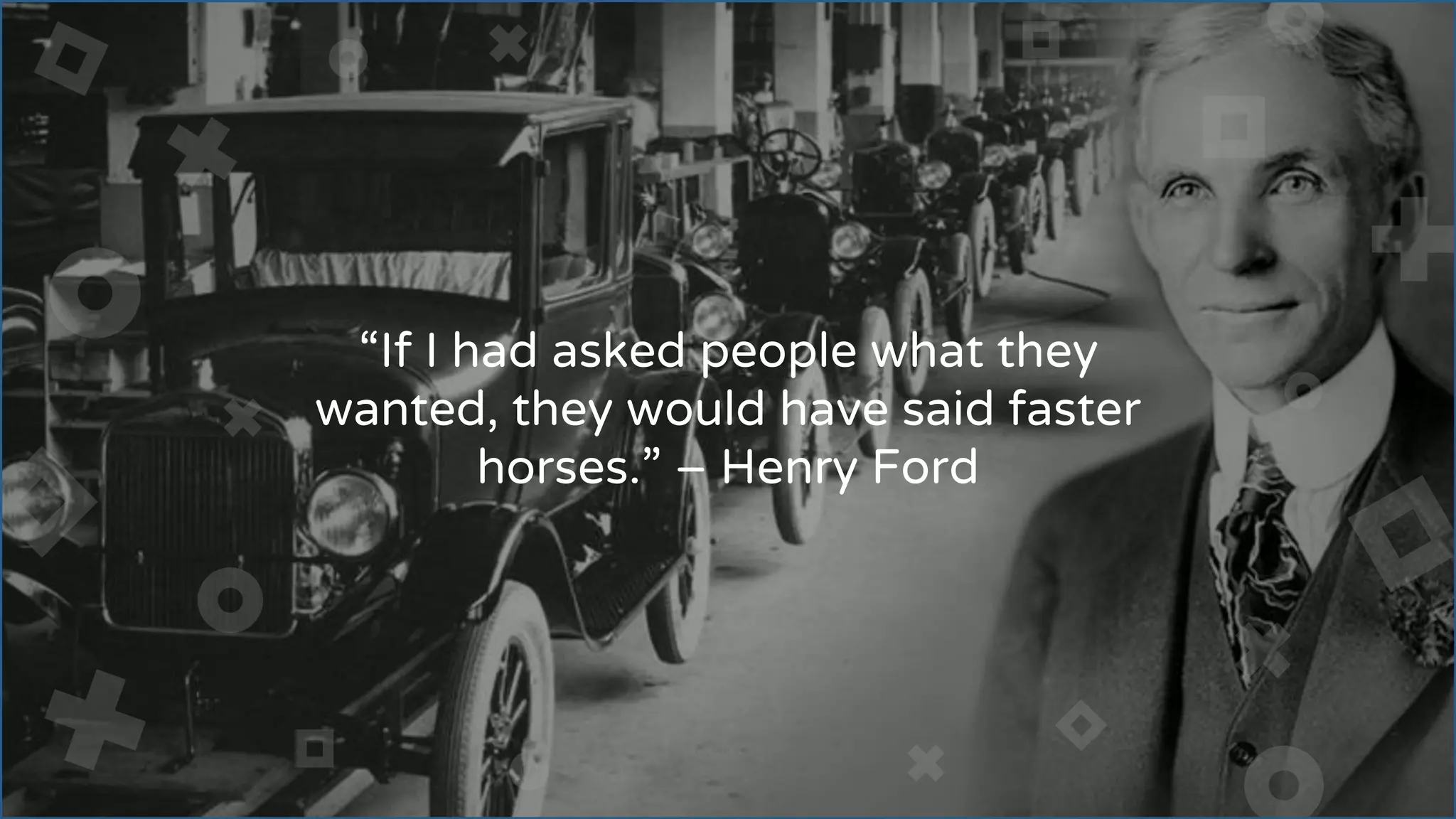 “If I had asked people what they
wanted, they would have said faster
horses.” – Henry Ford
 