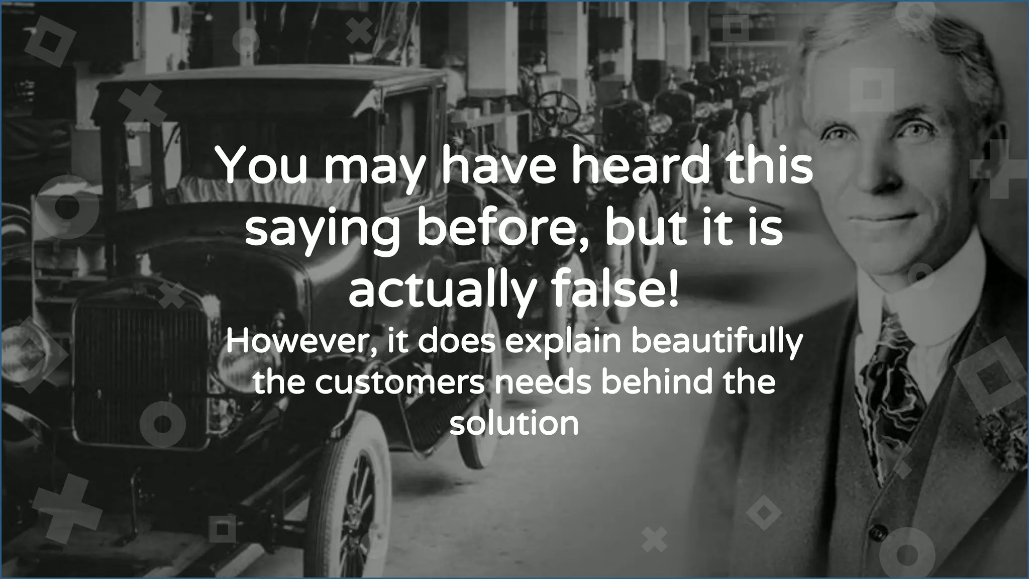 You may have heard this
saying before, but it is
actually false!
However, it does explain beautifully
the customers needs behind the
solution
 