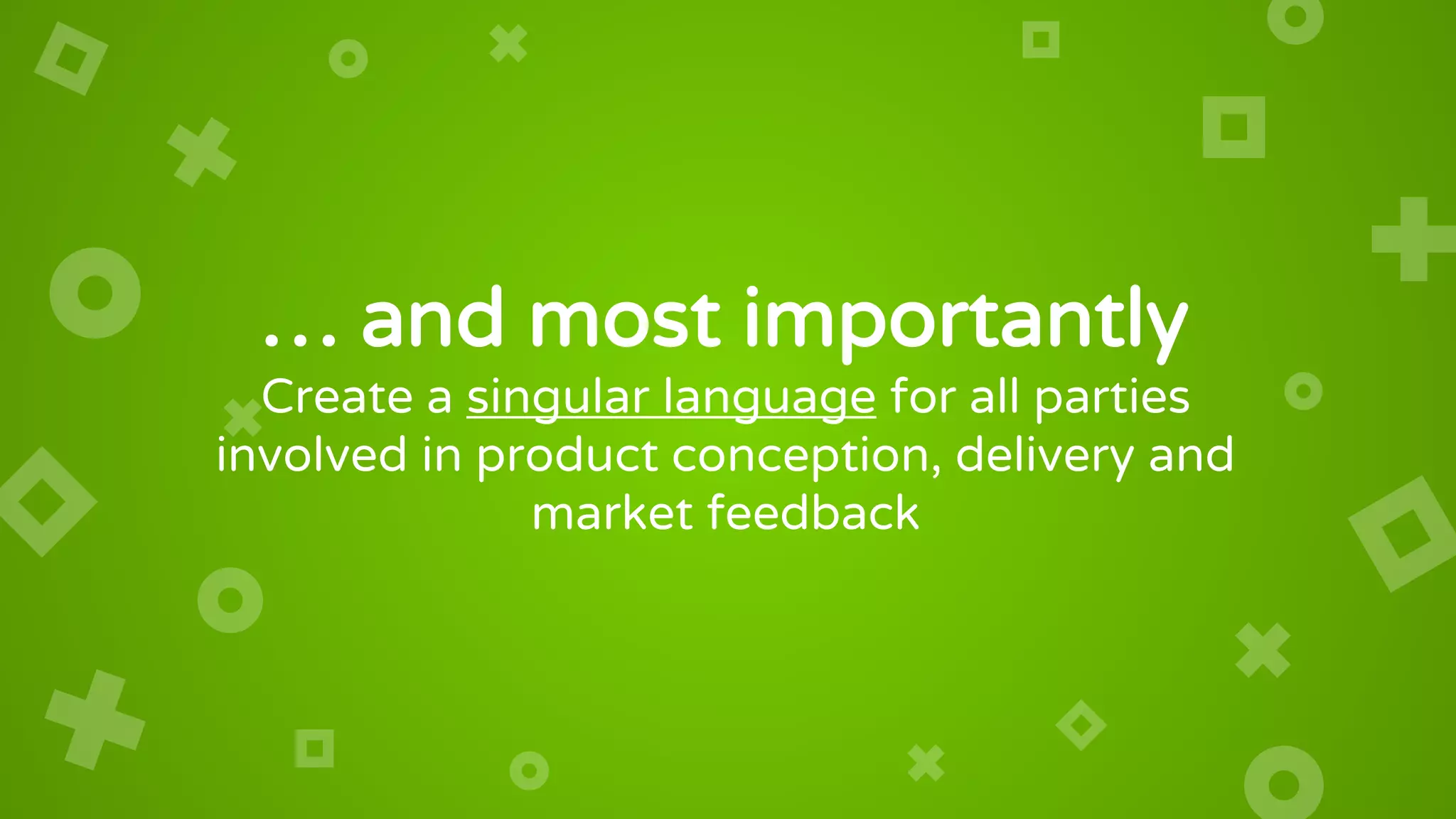 … and most importantly
Create a singular language for all parties
involved in product conception, delivery and
market feedback
 