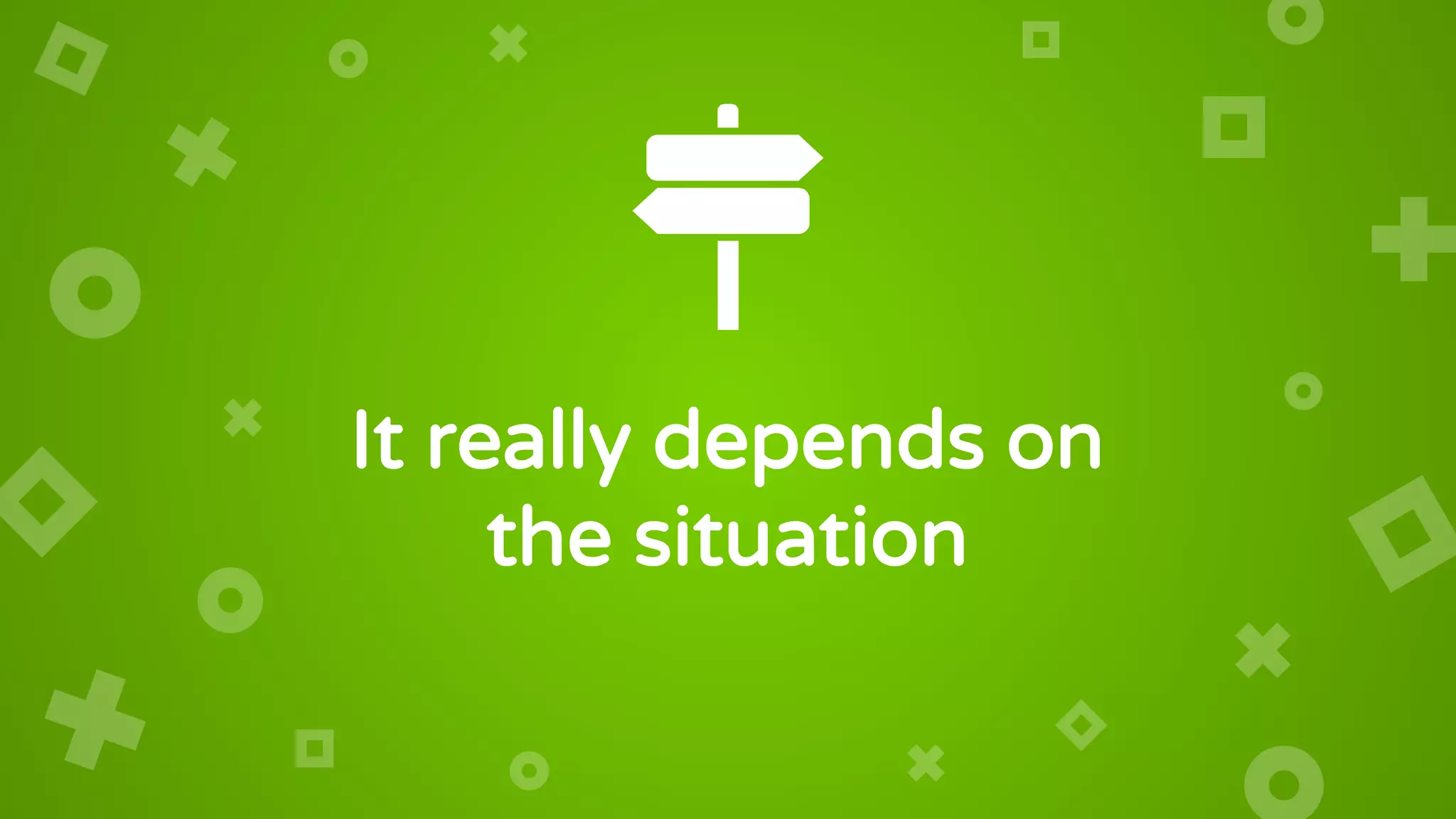 It really depends on
the situation
 