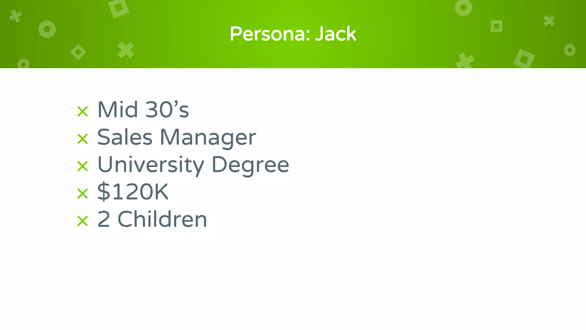 Persona: Jack
× Mid 30’s
× Sales Manager
× University Degree
× $120K
× 2 Children
 
