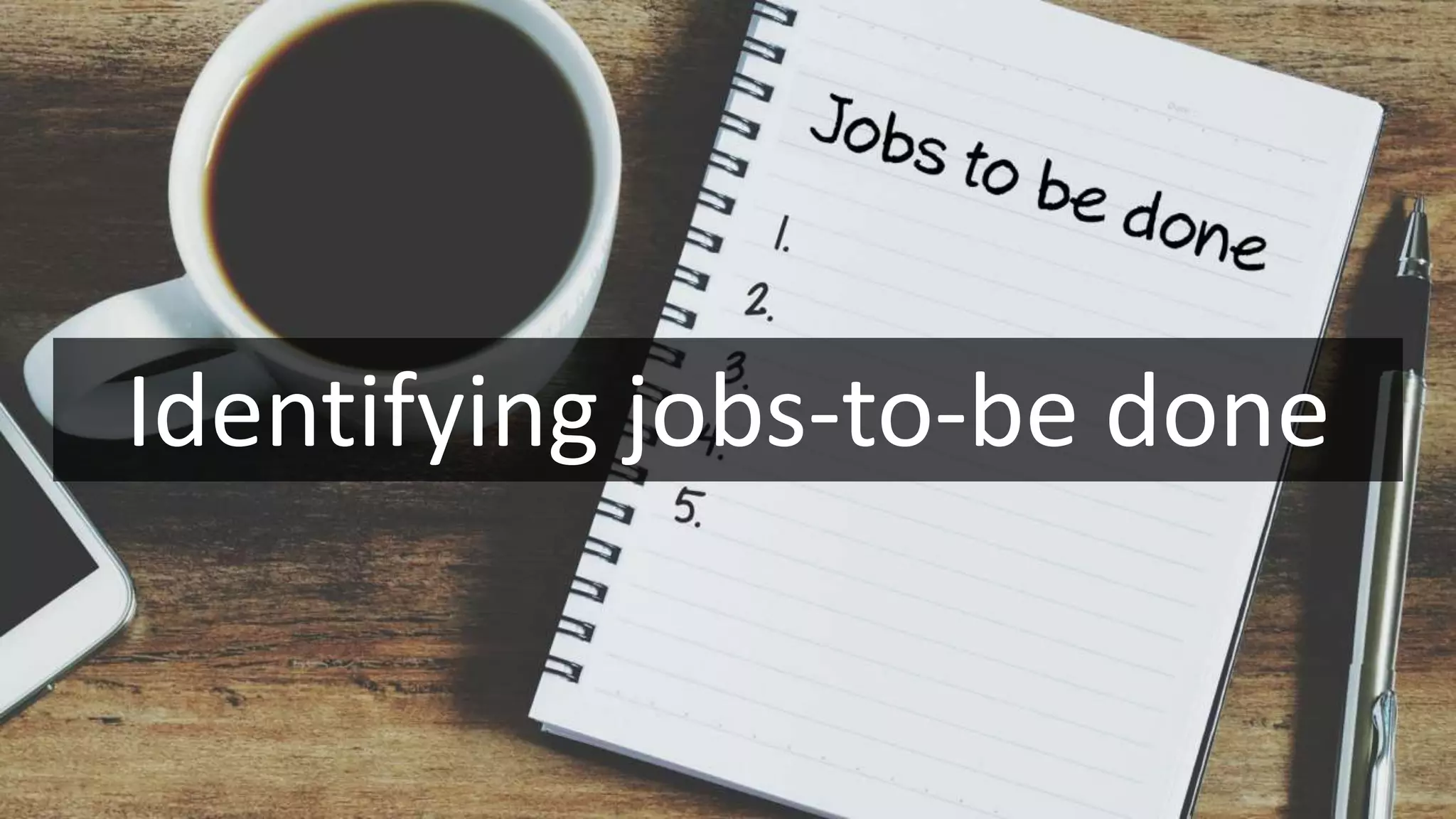 Identifying jobs-to-be done
 