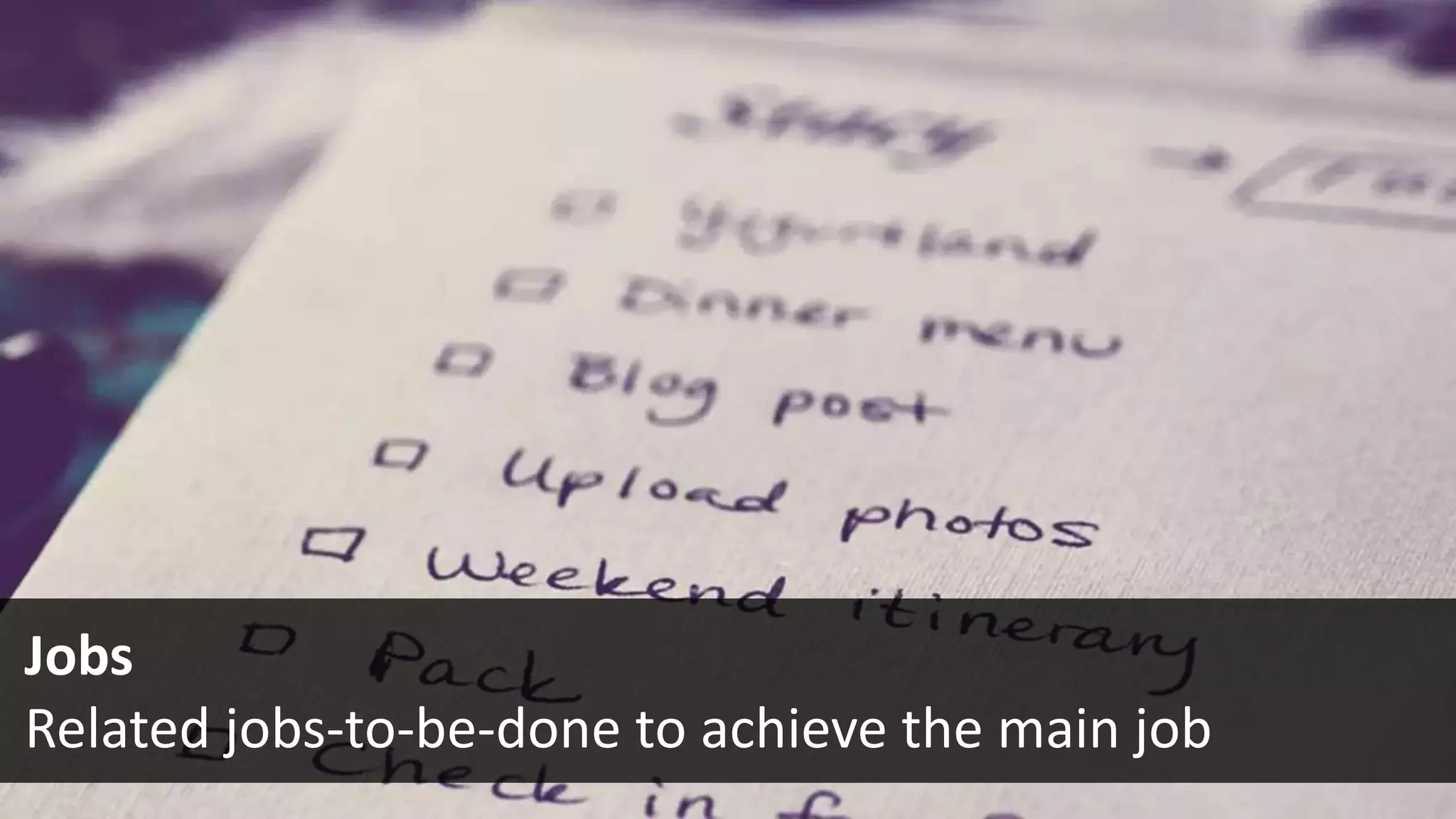 Jobs
Related jobs-to-be-done to achieve the main job
 