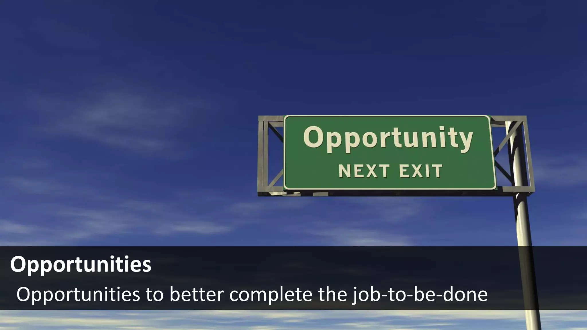 Opportunities
Opportunities to better complete the job-to-be-done
 