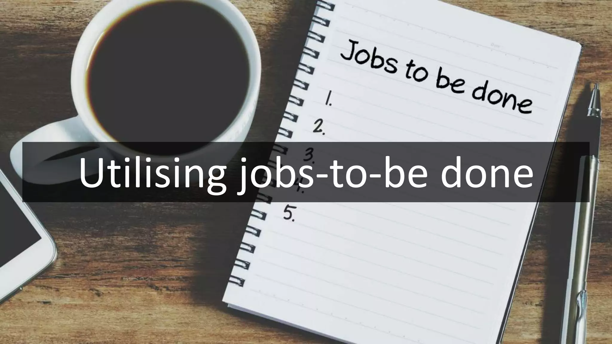Utilising jobs-to-be done
 