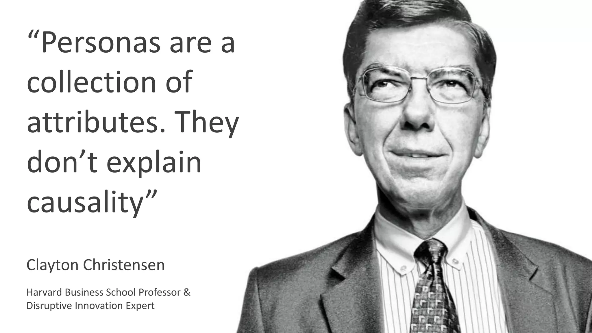 “Personas are a
collection of
attributes. They
don’t explain
causality”
Clayton Christensen
Harvard Business School Professor &
Disruptive Innovation Expert
 