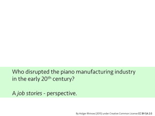 Who disrupted the piano manufacturing industry
in the early 20th century?
A job stories - perspective.
By Holger Rhinow (2015) under Creative Common License CC BY-SA 2.0
 
