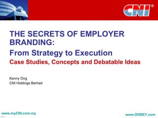 THE SECRETS OF EMPLOYER BRANDING: From Strategy to Execution Case Studies, Concepts and Debatable Ideas Kenny Ong CNI Holdings Berhad www.myCNI.com.my www.OOBEY.com   