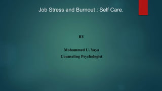 Job Stress and Burnout : Self Care.
BY
Mohammed U. Yaya
Counseling Psychologist
 