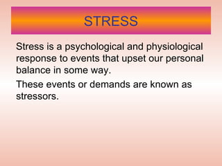 STRESS Stress is a psychological and physiological response to events that upset our personal balance in some way.  These events or demands are known as stressors.  