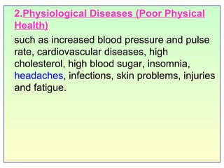 2. Physiological Diseases   (Poor Physical Health)   such as increased blood pressure and pulse rate, cardiovascular diseases, high cholesterol, high blood sugar, insomnia,  headaches , infections, skin problems, injuries and fatigue. 