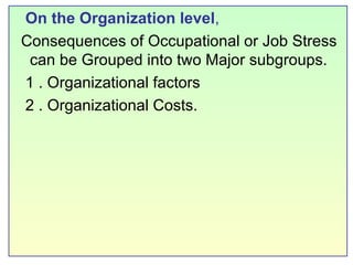 On the Organization level , Consequences of Occupational or Job Stress  can be Grouped into two Major subgroups. 1 .   Organizational factors 2 . Organizational Costs. 