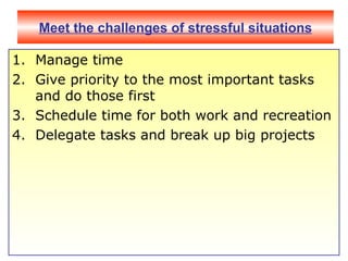 Meet the challenges of stressful situations Manage time  Give priority to the most important tasks and do those first  Schedule time for both work and recreation  Delegate tasks and break up big projects  