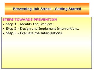 Preventing Job Stress - Getting Started STEPS TOWARDS PREVENTION Step 1 - Identify the Problem.  Step 2 - Design and Implement Interventions.  Step 3 - Evaluate the Interventions.  