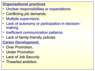 Organizational practices Unclear responsibilities or expectations . Conflicting job demands. Multiple supervisors . Lack of autonomy or participation in decision-making. Inefficient communication patterns. Lack of family-friendly policies Career Development   Over Promotion. Under Promotion Lack of Job Security Thwarted ambition. 