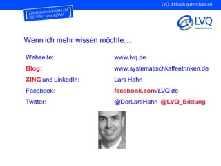 Webseite: www.lvq.de
Blog: www.systematischkaffeetrinken.de
XING und LinkedIn: Lars Hahn
Twitter: @DerLarsHahn @LVQ_Bildung
Wenn ich mehr wissen möchte…
 