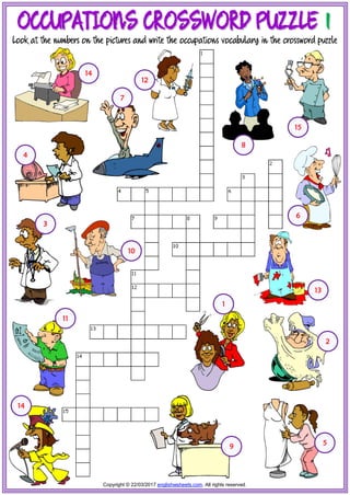 O
OC
CC
CU
UP
PA
AT
TI
IO
ON
NS
S C
CR
RO
OS
SS
SW
WO
OR
RD
D P
PU
UZ
ZZ
ZL
LE
E 1
1
Look at the numbers on the pictures and write the occupations vocabulary in the crossword puzzle
6
5
4
3
2
1
11
10
9
7
8
14
15
14
13
12
Copyright © 22/03/2017 englishwsheets.com. All rights reserved.
 