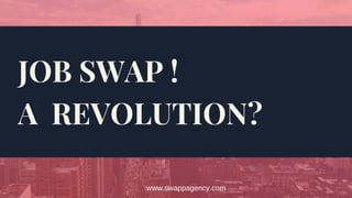 JOB SWAP ! 
A  REVOLUTION?
www.swappagency.com
 