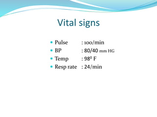 Vital signs
 Pulse : 100/min
 BP : 80/40 mm HG
 Temp : 980 F
 Resp rate : 24/min
 