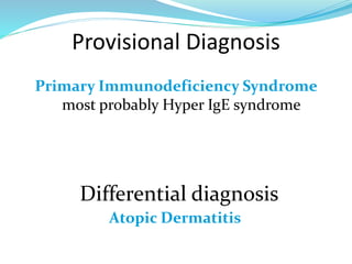 Provisional Diagnosis
Primary Immunodeficiency Syndrome
most probably Hyper IgE syndrome
Differential diagnosis
Atopic Dermatitis
 