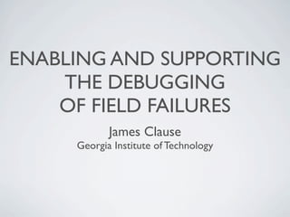 ENABLING AND SUPPORTING
THE DEBUGGING
OF FIELD FAILURES
James Clause
Georgia Institute of Technology
 