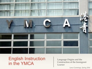 English Instruction
in the YMCA

Language Origins and the
Construction of the Immigrant
Learner
Lance Cummings, Spring 2014

 