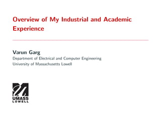 Overview of My Industrial and Academic
Experience
Varun Garg
Department of Electrical and Computer Engineering
University of Massachusetts Lowell
 