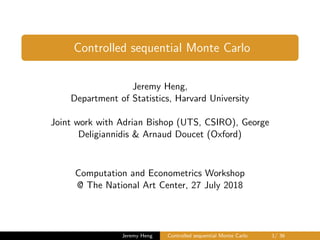 Controlled sequential Monte Carlo
Jeremy Heng,
Department of Statistics, Harvard University
Joint work with Adrian Bishop (UTS, CSIRO), George
Deligiannidis & Arnaud Doucet (Oxford)
Computation and Econometrics Workshop
@ The National Art Center, 27 July 2018
Jeremy Heng Controlled sequential Monte Carlo 1/ 36
 
