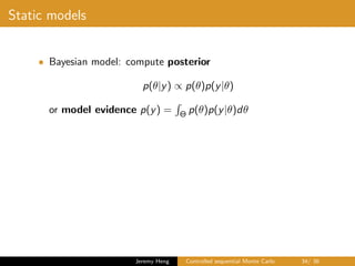 Static models
• Bayesian model: compute posterior
p(θ|y) ∝ p(θ)p(y|θ)
or model evidence p(y) = Θ p(θ)p(y|θ)dθ
Jeremy Heng Controlled sequential Monte Carlo 34/ 36
 