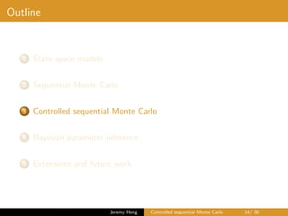 Outline
1 State space models
2 Sequential Monte Carlo
3 Controlled sequential Monte Carlo
4 Bayesian parameter inference
5 Extensions and future work
Jeremy Heng Controlled sequential Monte Carlo 14/ 36
 