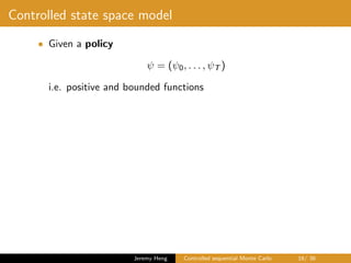 Controlled state space model
• Given a policy
ψ = (ψ0, . . . , ψT )
i.e. positive and bounded functions
Jeremy Heng Controlled sequential Monte Carlo 16/ 36
 