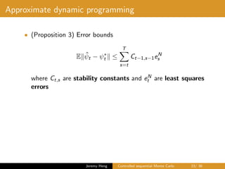 Approximate dynamic programming
• (Proposition 3) Error bounds
E ˆψt − ψ∗
t ≤
T
s=t
Ct−1,s−1eN
s
where Ct,s are stability constants and eN
t are least squares
errors
Jeremy Heng Controlled sequential Monte Carlo 23/ 36
 