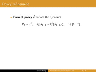 Policy reﬁnement
• Current policy ˆψ deﬁnes the dynamics
X0 ∼ µ
ˆψ
, Xt|Xt−1 ∼ f
ˆψ
t (Xt−1, ·), t ∈ [1 : T]
Jeremy Heng Controlled sequential Monte Carlo 25/ 36
 