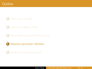 Outline
1 State space models
2 Sequential Monte Carlo
3 Controlled sequential Monte Carlo
4 Bayesian parameter inference
5 Extensions and future work
Jeremy Heng Controlled sequential Monte Carlo 30/ 36
 