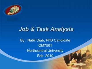 Company
LOGO




          Job & Task Analysis
          By : Nabil Diab, PhD Candidate
                      OM7501
               Northcentral University
                     Feb 2010

                                           1
 