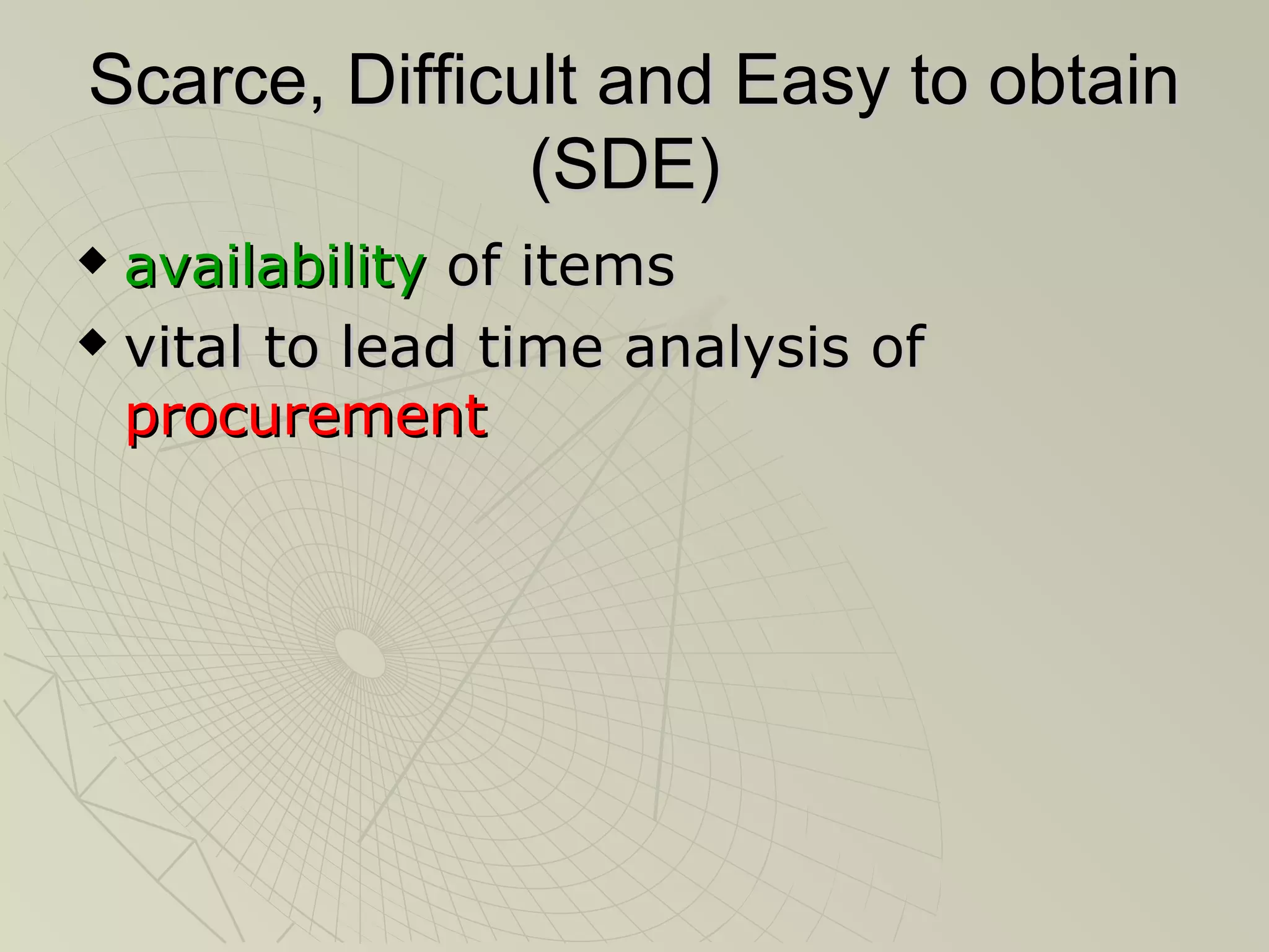 Scarce, Difficult and Easy to obtain
               (SDE)
 availability of items
 vital to lead time analysis of

  procurement
 