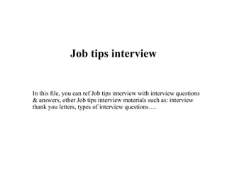 Job tips interview
In this file, you can ref Job tips interview with interview questions
& answers, other Job tips interview materials such as: interview
thank you letters, types of interview questions….
 