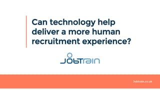 Jobtrain.co.uk
Can technology help
deliver a more human
recruitment experience?
 
